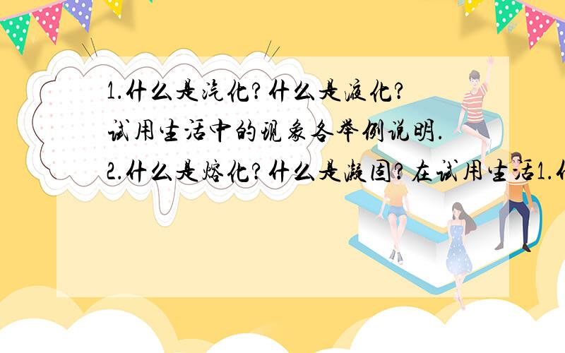 1．什么是汽化?什么是液化?试用生活中的现象各举例说明.2．什么是熔化?什么是凝固?在试用生活1．什么是汽化?什么是液化?试用生活中的现象各举例说明.2．什么是熔化?什么是凝固?在试用