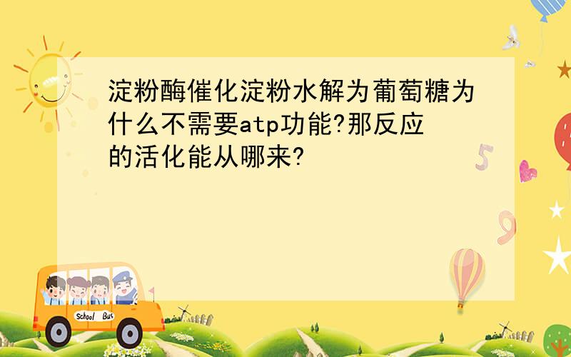 淀粉酶催化淀粉水解为葡萄糖为什么不需要atp功能?那反应的活化能从哪来?