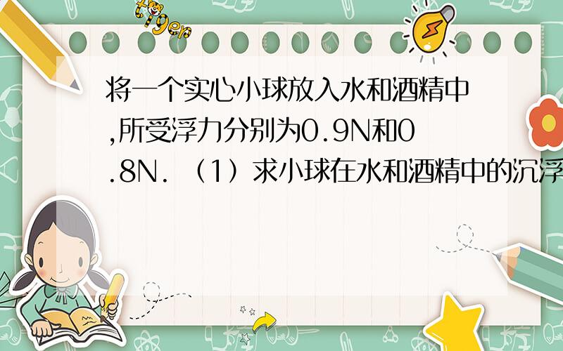 将一个实心小球放入水和酒精中,所受浮力分别为0.9N和0.8N. （1）求小球在水和酒精中的沉浮状态? (2)求小球的密度?