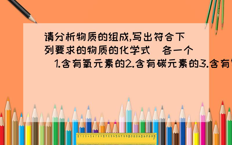 请分析物质的组成,写出符合下列要求的物质的化学式（各一个）1.含有氧元素的2.含有碳元素的3.含有氢元素4.含有氮元素