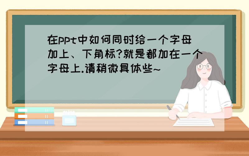 在ppt中如何同时给一个字母加上、下角标?就是都加在一个字母上.请稍微具体些~