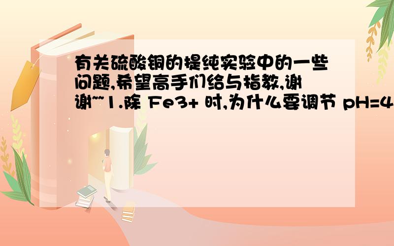 有关硫酸铜的提纯实验中的一些问题,希望高手们给与指教,谢谢~~1.除 Fe3+ 时,为什么要调节 pH=4 左右? pH值太小或太大有什么影响?2.实验中如何控制得合格的硫酸铜五水合物?3.要提高产品的纯