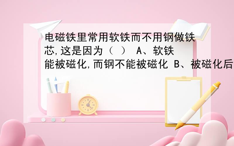 电磁铁里常用软铁而不用钢做铁芯,这是因为（ ） A、软铁能被磁化,而钢不能被磁化 B、被磁化后,软铁的磁