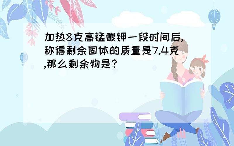 加热8克高锰酸钾一段时间后,称得剩余固体的质量是7.4克,那么剩余物是?