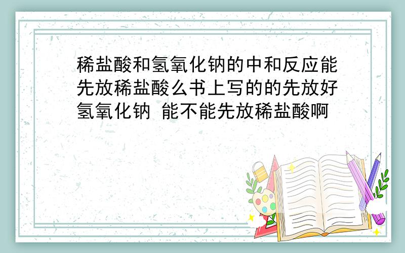 稀盐酸和氢氧化钠的中和反应能先放稀盐酸么书上写的的先放好氢氧化钠 能不能先放稀盐酸啊