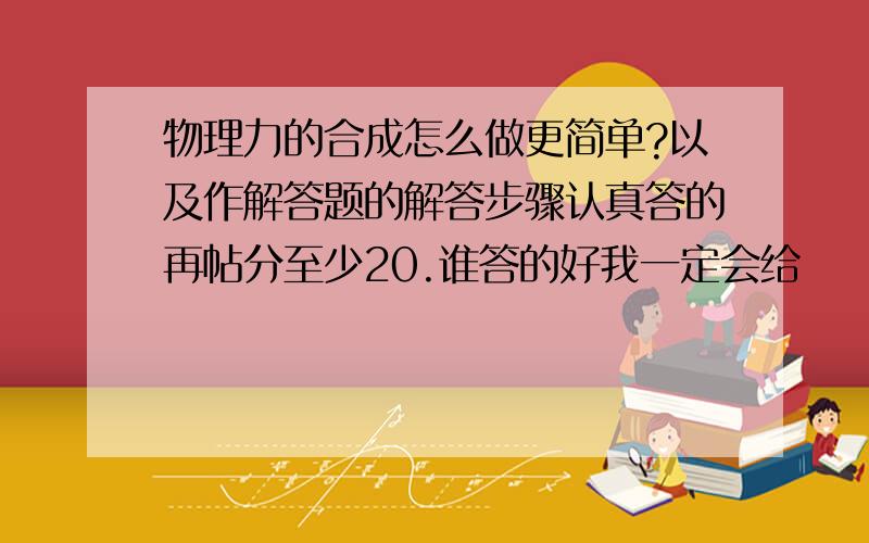 物理力的合成怎么做更简单?以及作解答题的解答步骤认真答的再帖分至少20.谁答的好我一定会给