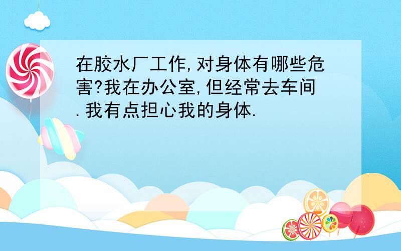 在胶水厂工作,对身体有哪些危害?我在办公室,但经常去车间.我有点担心我的身体.