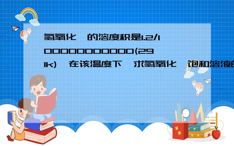 氢氧化镁的溶度积是1.2/100000000000(291k),在该温度下,求氢氧化镁饱和溶液的PH值