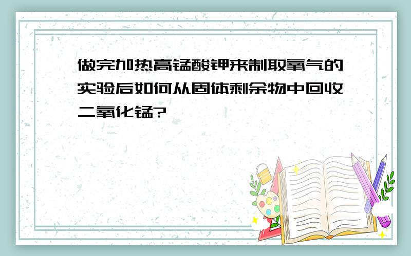 做完加热高锰酸钾来制取氧气的实验后如何从固体剩余物中回收二氧化锰?