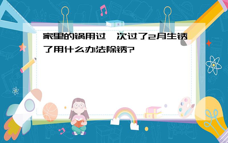 家里的锅用过一次过了2月生锈了用什么办法除锈?