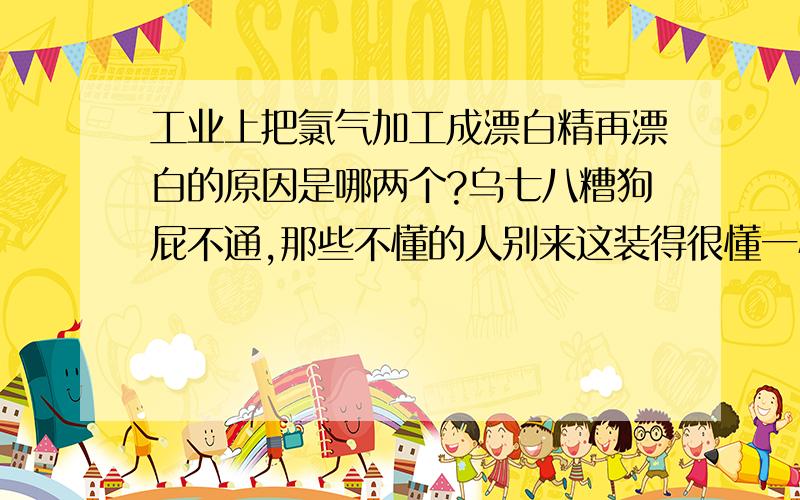 工业上把氯气加工成漂白精再漂白的原因是哪两个?乌七八糟狗屁不通,那些不懂的人别来这装得很懂一样