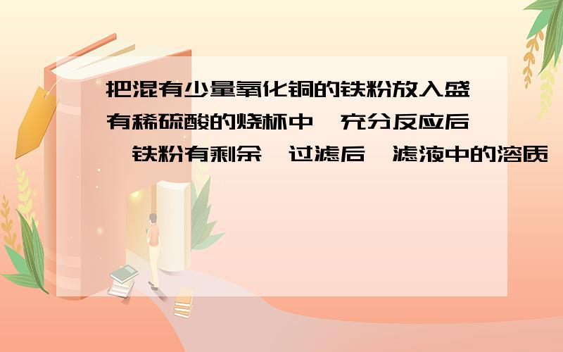 把混有少量氧化铜的铁粉放入盛有稀硫酸的烧杯中,充分反应后,铁粉有剩余,过滤后,滤液中的溶质——,滤纸上留下的固体是——,有关的化学方程式是—— —— ——（要3个）除了答案（无需