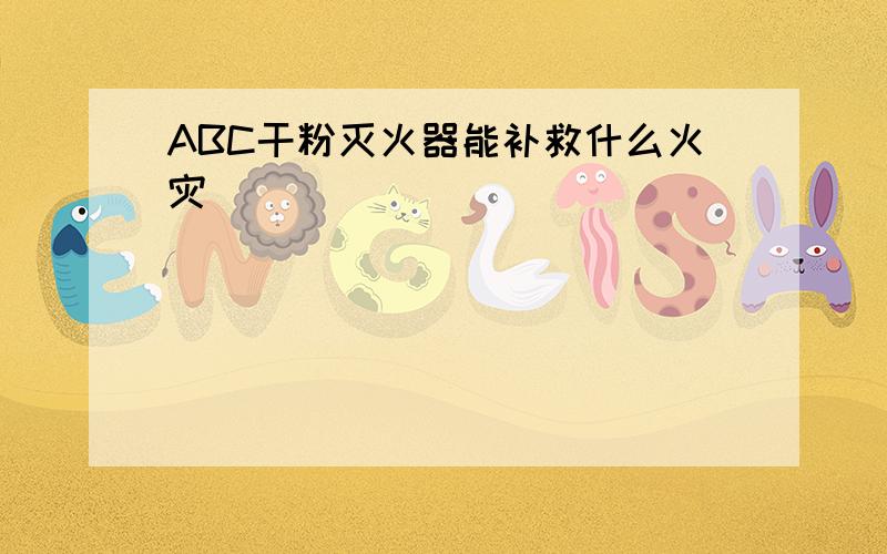 ABC干粉灭火器能补救什么火灾