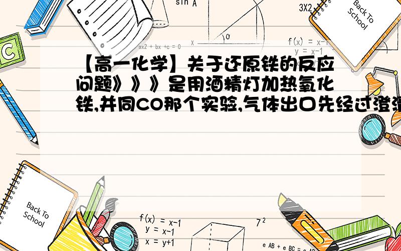 【高一化学】关于还原铁的反应问题》》》是用酒精灯加热氧化铁,并同CO那个实验,气体出口先经过澄清石灰水,然后在出口点燃,那么实验结束的时候,不明白【括号里的内容】要先熄灭酒精灯