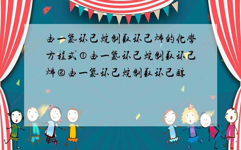 由一氯环己烷制取环己烯的化学方程式①由一氯环己烷制取环己烯②由一氯环己烷制取环己醇