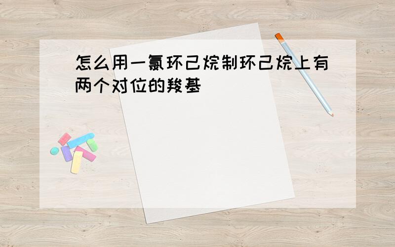 怎么用一氯环己烷制环己烷上有两个对位的羧基