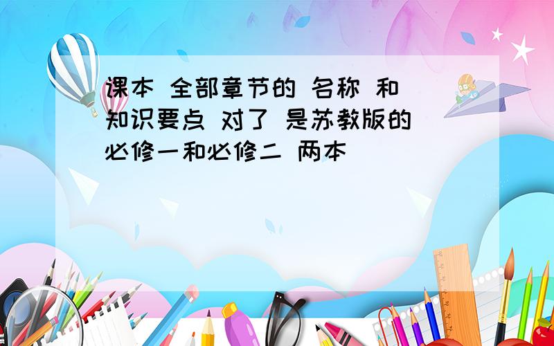 课本 全部章节的 名称 和 知识要点 对了 是苏教版的 必修一和必修二 两本