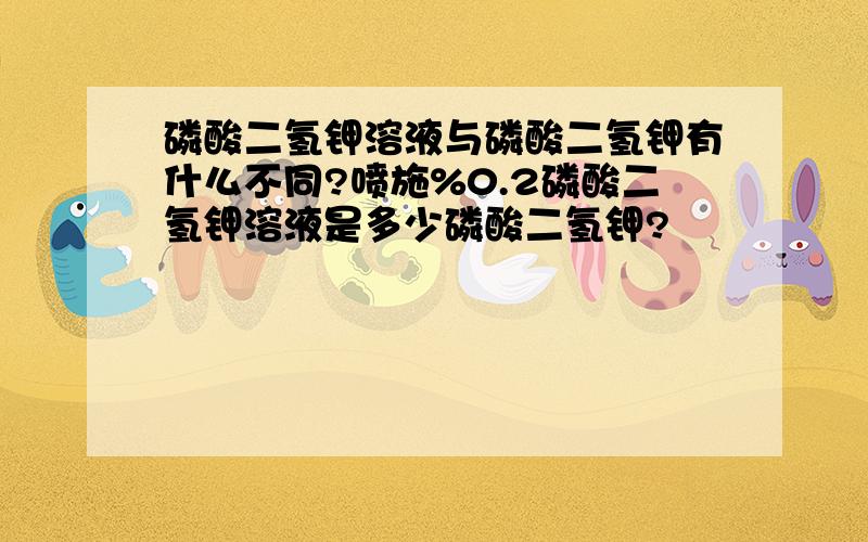 磷酸二氢钾溶液与磷酸二氢钾有什么不同?喷施%0.2磷酸二氢钾溶液是多少磷酸二氢钾?