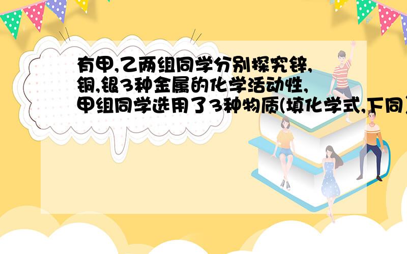 有甲,乙两组同学分别探究锌,铜,银3种金属的化学活动性,甲组同学选用了3种物质(填化学式,下同）结果两组同学都得到了相同的正确结论.