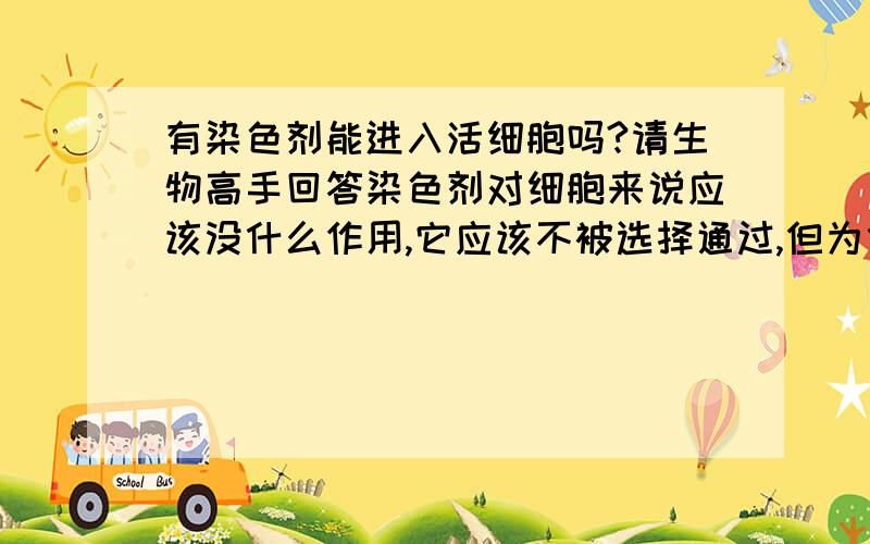 有染色剂能进入活细胞吗?请生物高手回答染色剂对细胞来说应该没什么作用,它应该不被选择通过,但为什么又可以染色呢?重点是为什么哦，就是补充的提问不懂。我知道有健那绿，以及亚甲