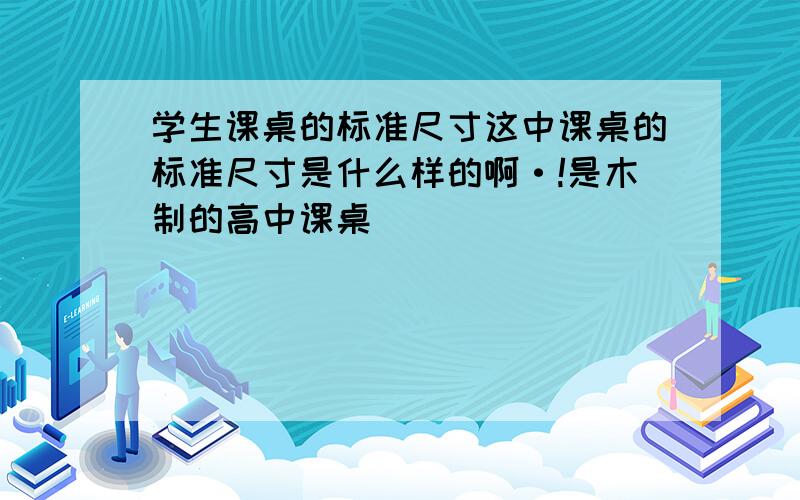 学生课桌的标准尺寸这中课桌的标准尺寸是什么样的啊·!是木制的高中课桌