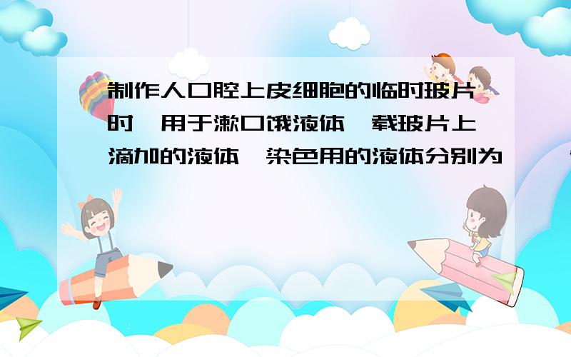 制作人口腔上皮细胞的临时玻片时,用于漱口饿液体、载玻片上滴加的液体、染色用的液体分别为【 】制作人口腔上皮细胞的临时玻片时,用于漱口饿液体、载玻片上滴加的液体、染色用的液