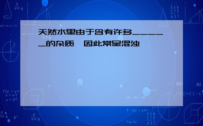 天然水里由于含有许多_____的杂质,因此常呈混浊