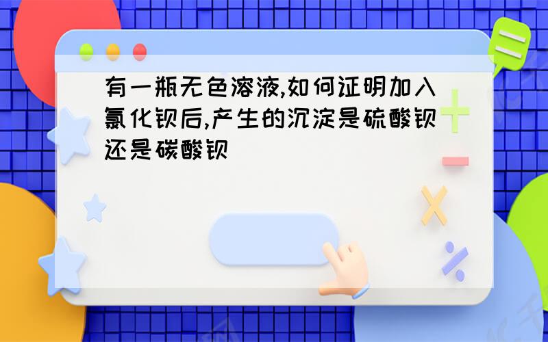 有一瓶无色溶液,如何证明加入氯化钡后,产生的沉淀是硫酸钡还是碳酸钡