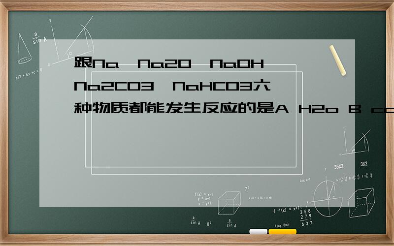 跟Na,Na2O,NaOH,Na2CO3,NaHCO3六种物质都能发生反应的是A H2o B co2 C H2so4 D Ca(oh)2告诉我不反应的都是什么,比如说像A,H2O和NaOH,Na2CO3,NaHCO3不反应.