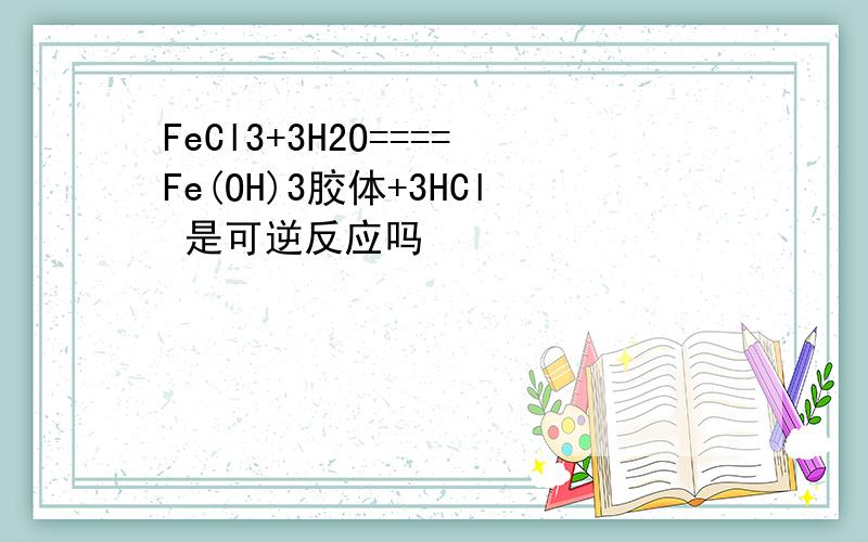 FeCl3+3H2O====Fe(OH)3胶体+3HCl 是可逆反应吗