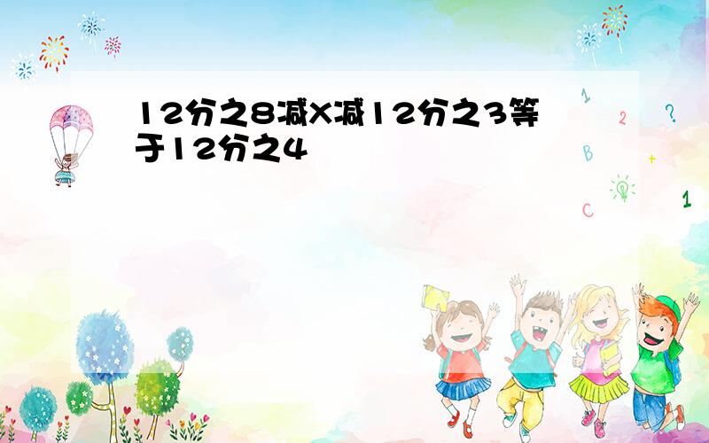 12分之8减X减12分之3等于12分之4