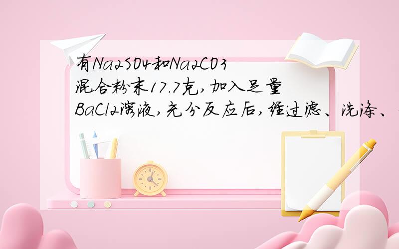 有Na2SO4和Na2CO3混合粉末17.7克,加入足量BaCl2溶液,充分反应后,经过滤、洗涤、干燥,得到白色沉淀31.35g求原混合物中Na2SO4和Na2CO3各多少克?