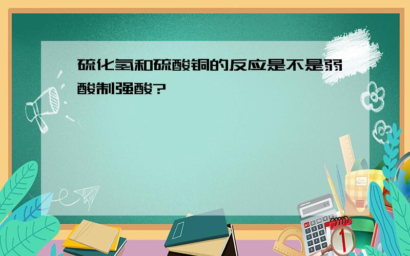 硫化氢和硫酸铜的反应是不是弱酸制强酸?