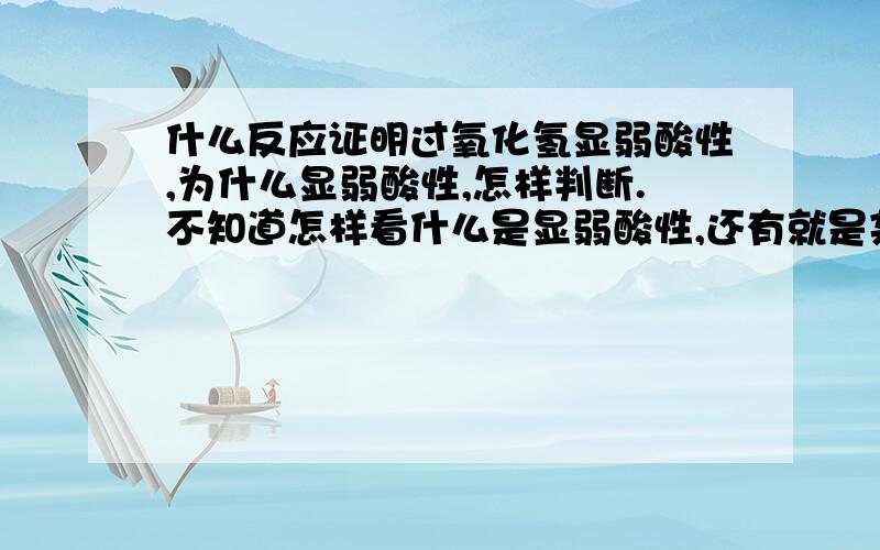 什么反应证明过氧化氢显弱酸性,为什么显弱酸性,怎样判断.不知道怎样看什么是显弱酸性,还有就是杂判断反应表现出酸性.