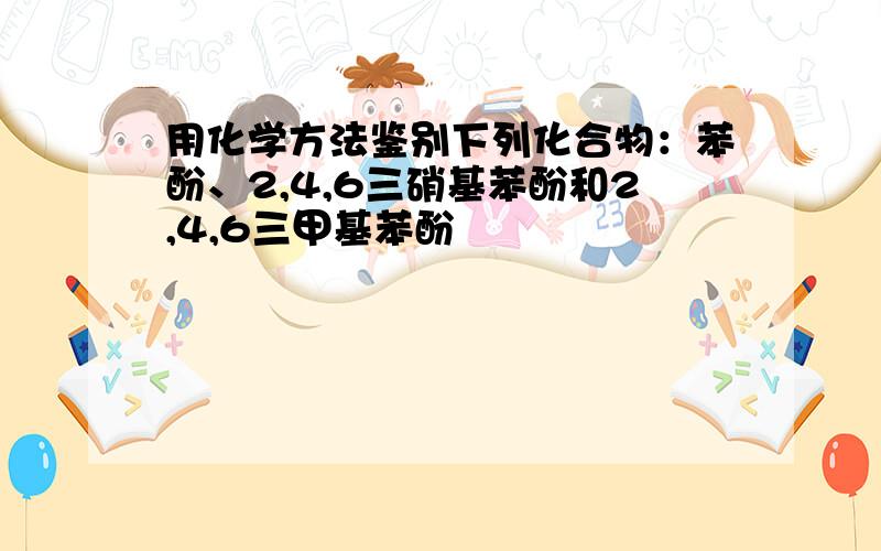 用化学方法鉴别下列化合物：苯酚、2,4,6三硝基苯酚和2,4,6三甲基苯酚