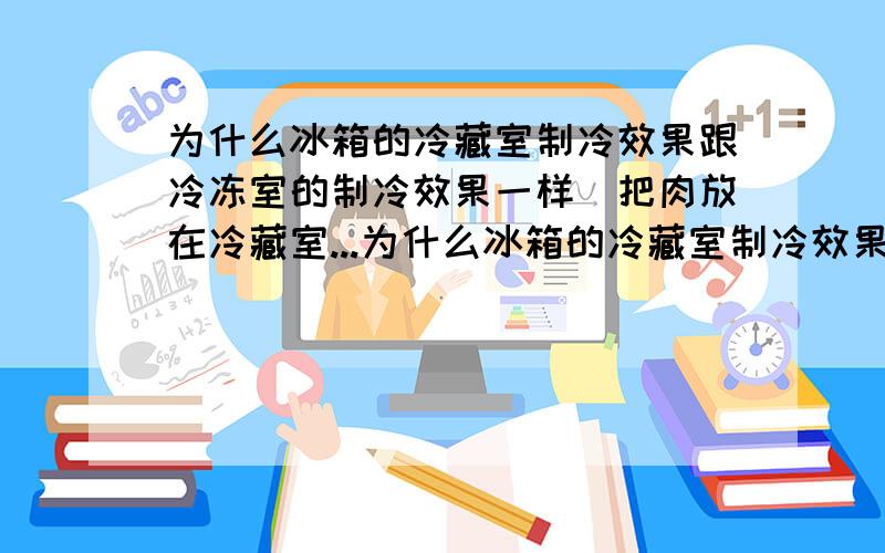 为什么冰箱的冷藏室制冷效果跟冷冻室的制冷效果一样(把肉放在冷藏室...为什么冰箱的冷藏室制冷效果跟冷冻室的制冷效果一样(把肉放在冷藏室也冻的杠杠的)