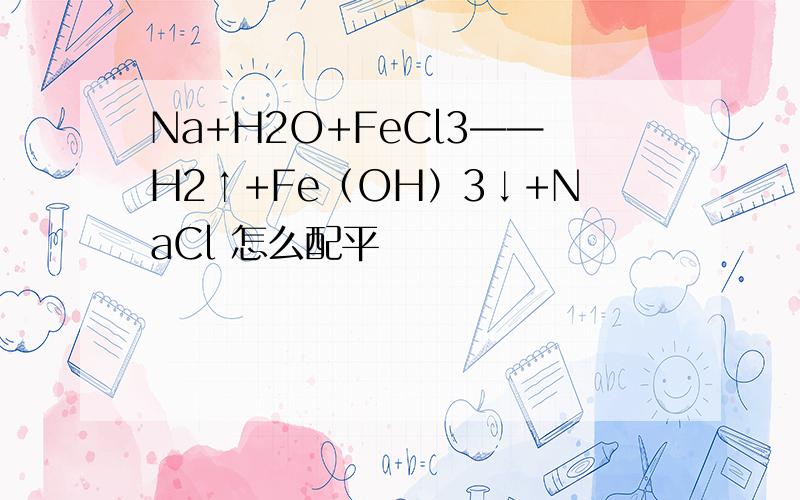 Na+H2O+FeCl3——H2↑+Fe（OH）3↓+NaCl 怎么配平