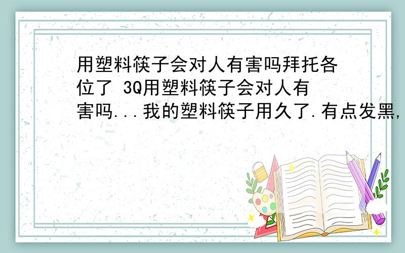 用塑料筷子会对人有害吗拜托各位了 3Q用塑料筷子会对人有害吗...我的塑料筷子用久了.有点发黑,也洗不掉,如果可以洗掉.如何洗..什么样的材料的筷子,不会对人有害..