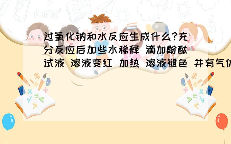 过氧化钠和水反应生成什么?充分反应后加些水稀释 滴加酚酞试液 溶液变红 加热 溶液褪色 并有气体产生 用带火星的木条去试 证明不是氧气（应该是氢气吧） 请问这中间怎么反应的?