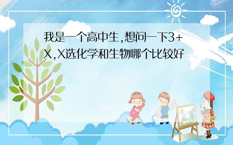 我是一个高中生,想问一下3+X,X选化学和生物哪个比较好