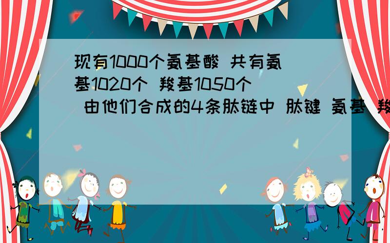 现有1000个氨基酸 共有氨基1020个 羧基1050个 由他们合成的4条肽链中 肽键 氨基 羧基的数目分别是多少?问下这类题该怎么算