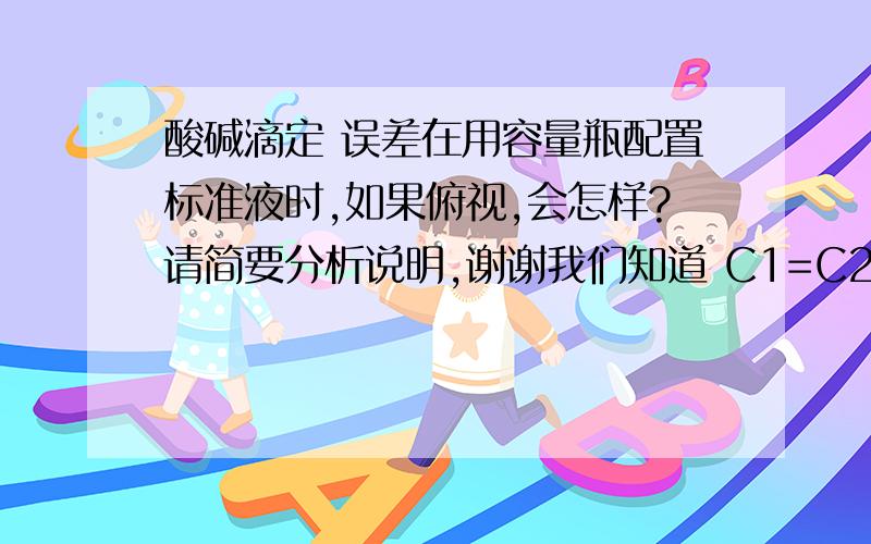 酸碱滴定 误差在用容量瓶配置标准液时,如果俯视,会怎样?请简要分析说明,谢谢我们知道 C1=C2V2/V1 ,那么体积V2偏小，浓度C2偏大 ，怎么知道是偏大还是偏少？