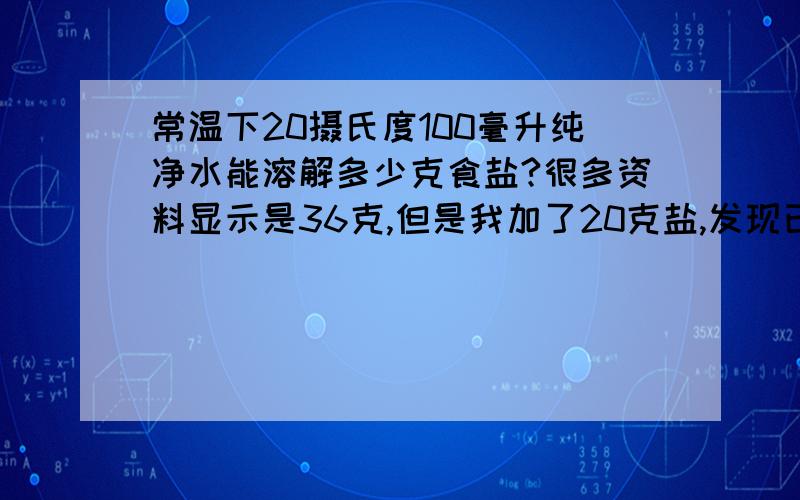 常温下20摄氏度100毫升纯净水能溶解多少克食盐?很多资料显示是36克,但是我加了20克盐,发现已经充分溶解了,还有颗粒没有溶解,是怎么回事?