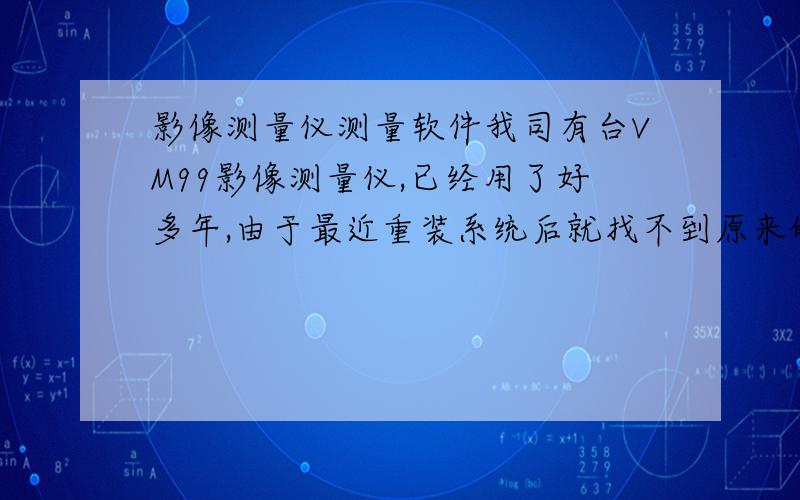 影像测量仪测量软件我司有台VM99影像测量仪,已经用了好多年,由于最近重装系统后就找不到原来的安装软件,想联系供应商或厂家提供这套软件,但都联系不上了!只好在此向各路英雄求救了...