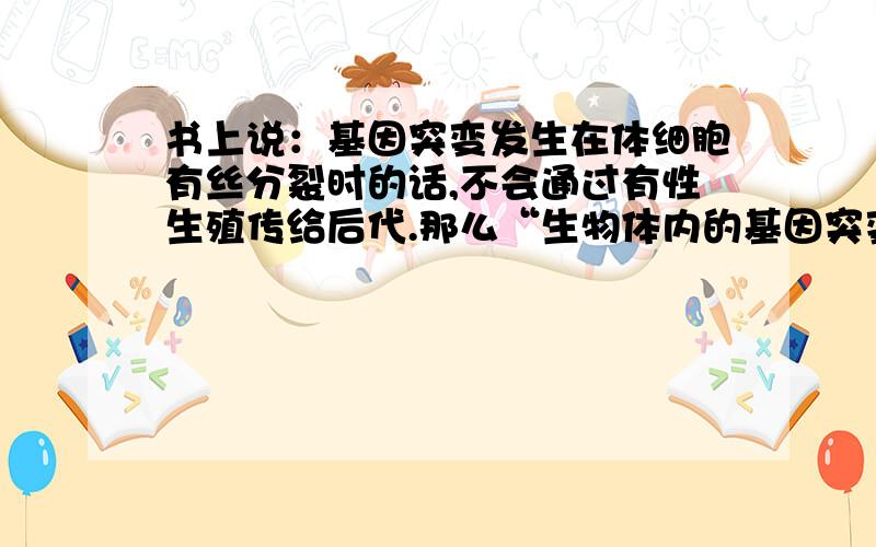 书上说：基因突变发生在体细胞有丝分裂时的话,不会通过有性生殖传给后代.那么“生物体内的基因突变都属于可遗传变异”这话为什么正确诶