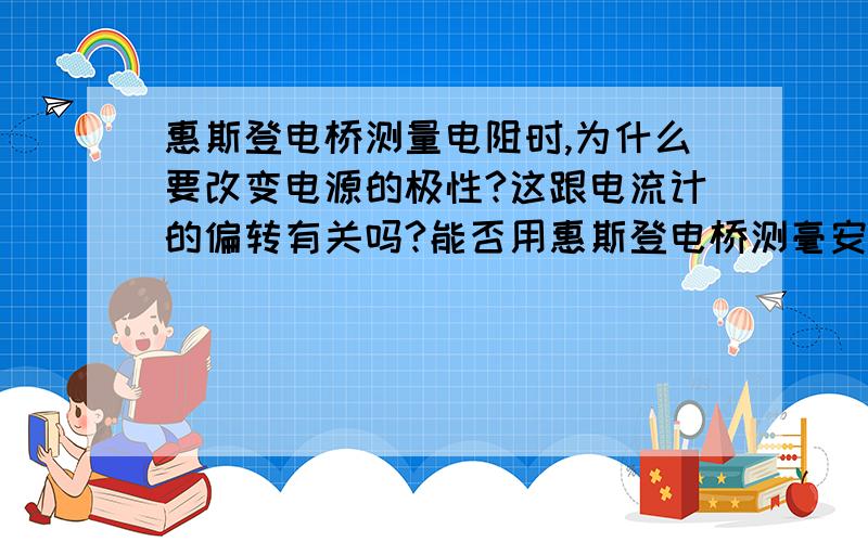 惠斯登电桥测量电阻时,为什么要改变电源的极性?这跟电流计的偏转有关吗?能否用惠斯登电桥测毫安表或伏特表的内阻?测量时要注意什么问题?