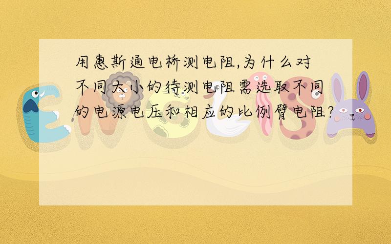 用惠斯通电桥测电阻,为什么对不同大小的待测电阻需选取不同的电源电压和相应的比例臂电阻?