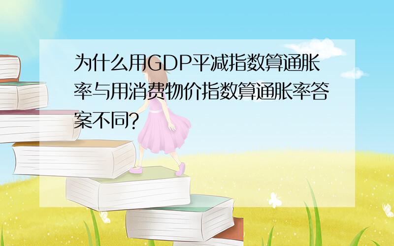 为什么用GDP平减指数算通胀率与用消费物价指数算通胀率答案不同?