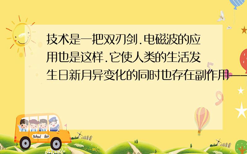 技术是一把双刃剑.电磁波的应用也是这样.它使人类的生活发生日新月异变化的同时也存在副作用——电磁辐射.电视机、计算机、手机、微波炉等我们生活中常用的电器设备工作时,都会产生