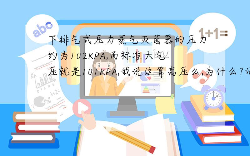 下排气式压力蒸气灭菌器的压力约为102KPA,而标准大气压就是101KPA,我说这算高压么,为什么?记得一个高压锅广告说30KPA..50KPA..70KPA..100KPA!1 这什么啊 到最后还没到标准大气压.谁能告诉我为什么